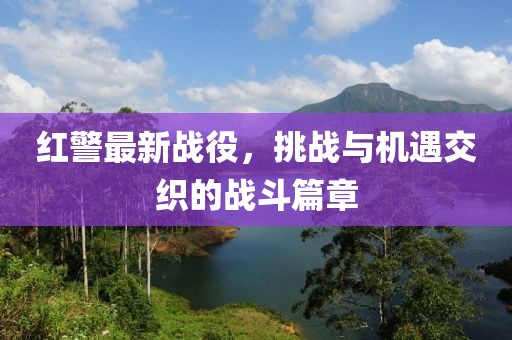 红警最新战役，挑战与机遇交织的战斗篇章