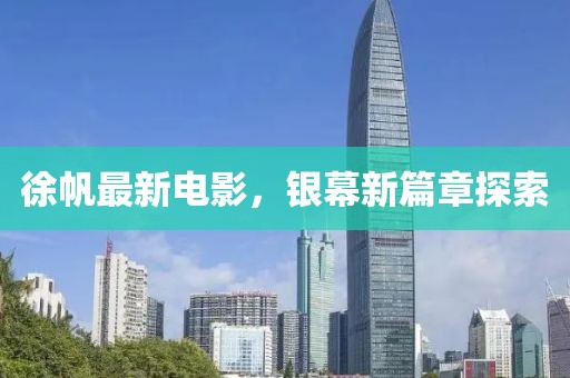 徐帆最新电影，银幕新篇章探索