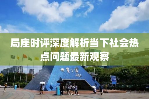 局座时评深度解析当下社会热点问题最新观察