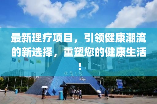 最新理疗项目，引领健康潮流的新选择，重塑您的健康生活！
