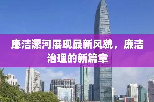 廉洁漯河展现最新风貌，廉洁治理的新篇章