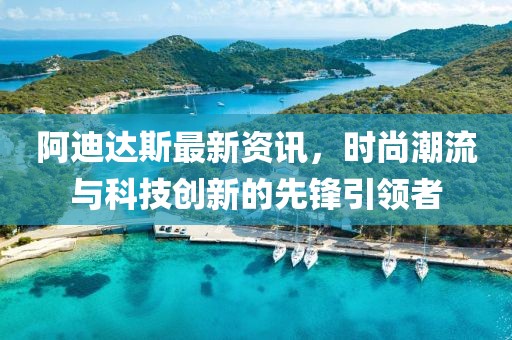 阿迪达斯最新资讯，时尚潮流与科技创新的先锋引领者