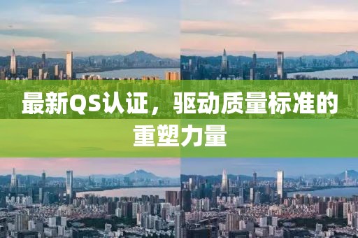最新QS认证，驱动质量标准的重塑力量