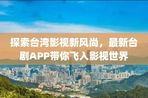 探索台湾影视新风尚，最新台剧APP带你飞入影视世界