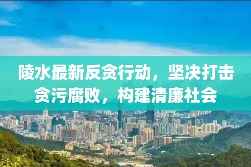 陵水最新反贪行动，坚决打击贪污腐败，构建清廉社会