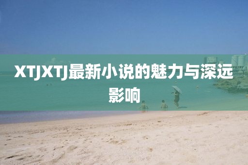 XTJXTJ最新小说的魅力与深远影响