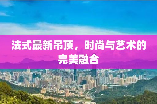 法式最新吊顶，时尚与艺术的完美融合
