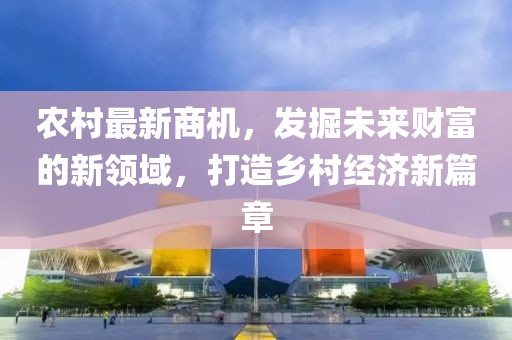 农村最新商机，发掘未来财富的新领域，打造乡村经济新篇章