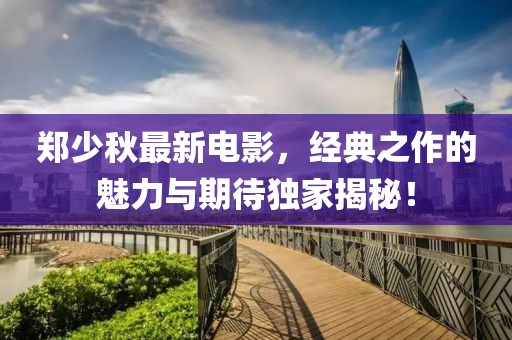 郑少秋最新电影，经典之作的魅力与期待独家揭秘！