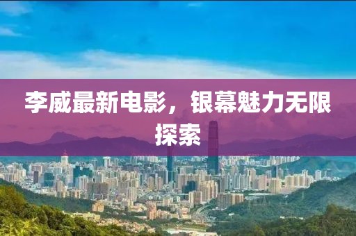 李威最新电影，银幕魅力无限探索