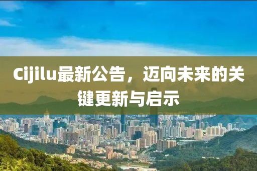 Cijilu最新公告，迈向未来的关键更新与启示