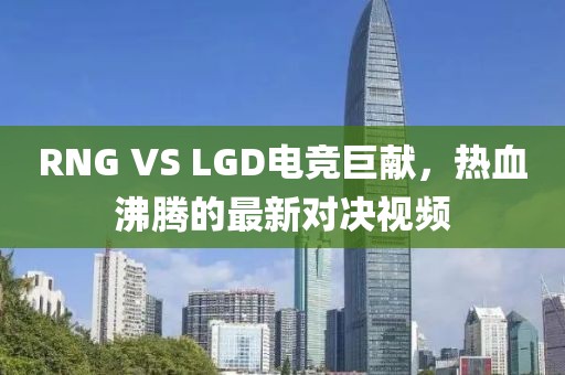RNG VS LGD电竞巨献，热血沸腾的最新对决视频