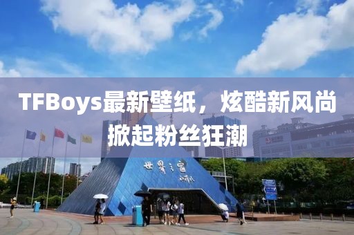 TFBoys最新壁纸，炫酷新风尚掀起粉丝狂潮