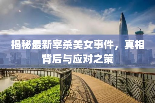 揭秘最新宰杀美女事件，真相背后与应对之策