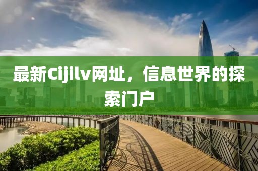 最新Cijilv网址，信息世界的探索门户