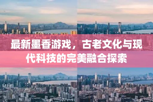 最新墨香游戏，古老文化与现代科技的完美融合探索