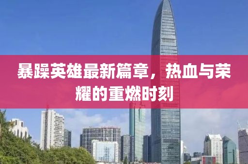 暴躁英雄最新篇章，热血与荣耀的重燃时刻