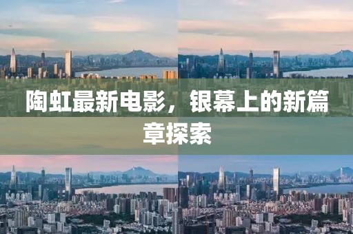 陶虹最新电影，银幕上的新篇章探索
