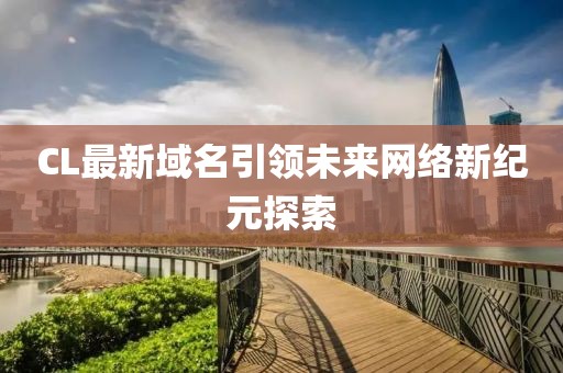 CL最新域名引领未来网络新纪元探索