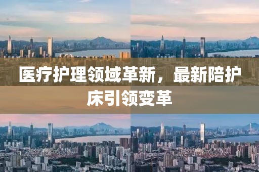 医疗护理领域革新，最新陪护床引领变革