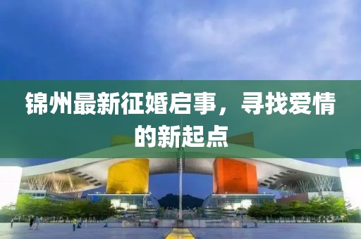 锦州最新征婚启事，寻找爱情的新起点