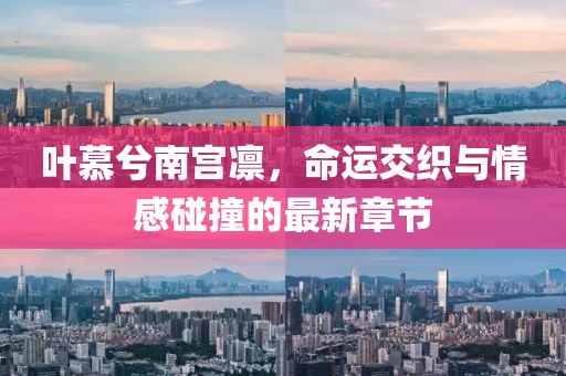 叶慕兮南宫凛，命运交织与情感碰撞的最新章节
