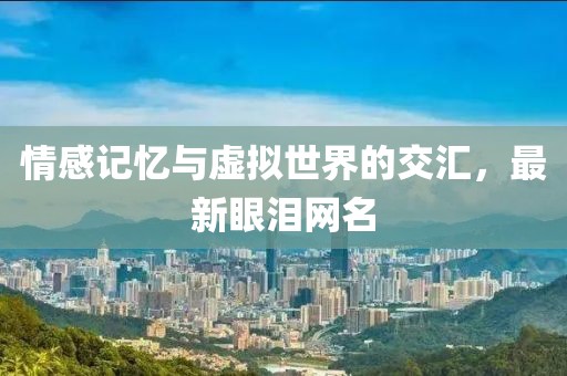 情感记忆与虚拟世界的交汇，最新眼泪网名