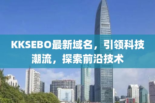 KKSEBO最新域名，引领科技潮流，探索前沿技术