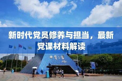 新时代党员修养与担当，最新党课材料解读