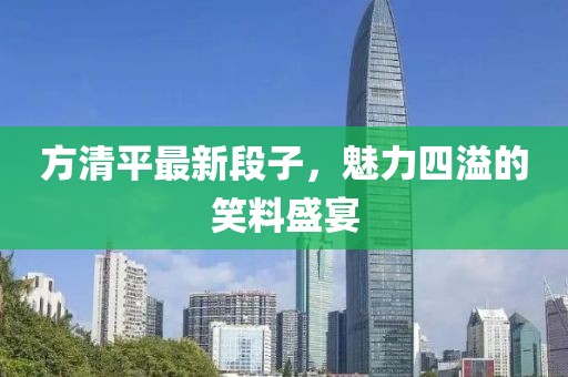 方清平最新段子，魅力四溢的笑料盛宴
