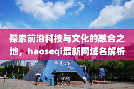 探索前沿科技与文化的融合之地，haoseqi最新网域名解析