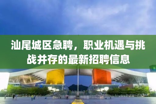 汕尾城区急聘，职业机遇与挑战并存的最新招聘信息