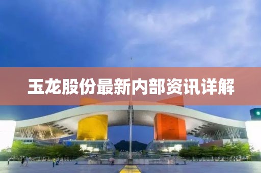 玉龙股份最新内部资讯详解