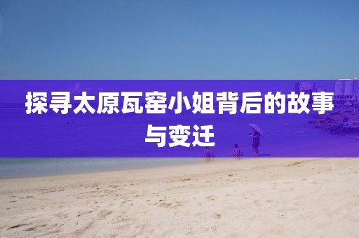 探寻太原瓦窑小姐背后的故事与变迁