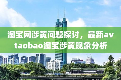 淘宝网涉黄问题探讨，最新avtaobao淘宝涉黄现象分析