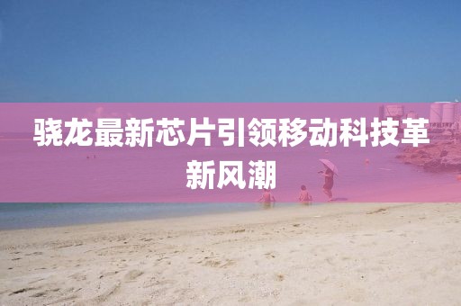 骁龙最新芯片引领移动科技革新风潮