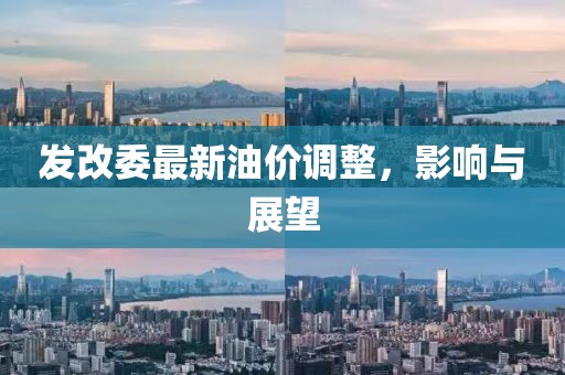 发改委最新油价调整，影响与展望