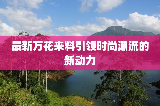 最新万花来料引领时尚潮流的新动力