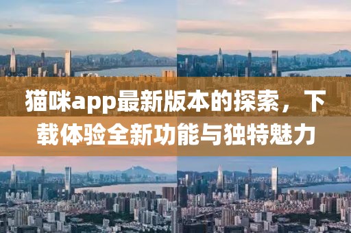 猫咪app最新版本的探索，下载体验全新功能与独特魅力