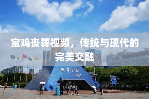 宝鸡丧葬视频，传统与现代的完美交融