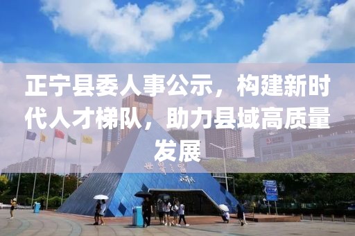正宁县委人事公示，构建新时代人才梯队，助力县域高质量发展