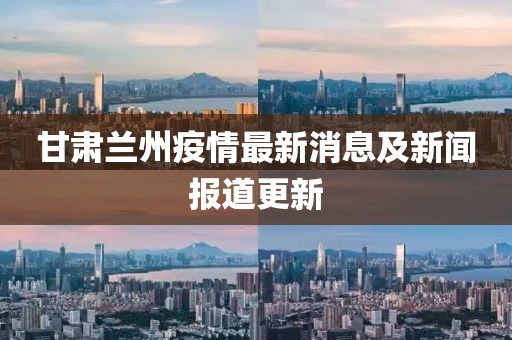 甘肃兰州疫情最新消息及新闻报道更新