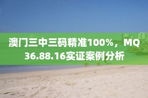 澳门三中三码精准100%，MQ36.88.16实证案例分析