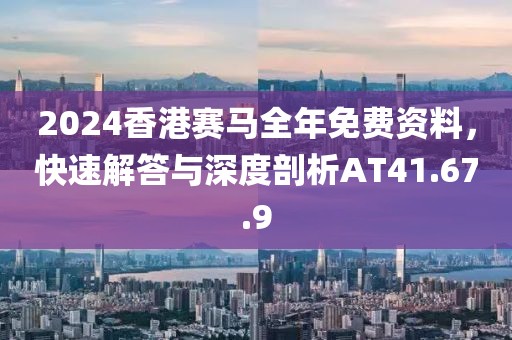 2024香港赛马全年免费资料，快速解答与深度剖析AT41.67.9