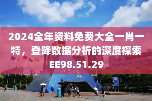 2024全年资料免费大全一肖一特，登降数据分析的深度探索EE98.51.29