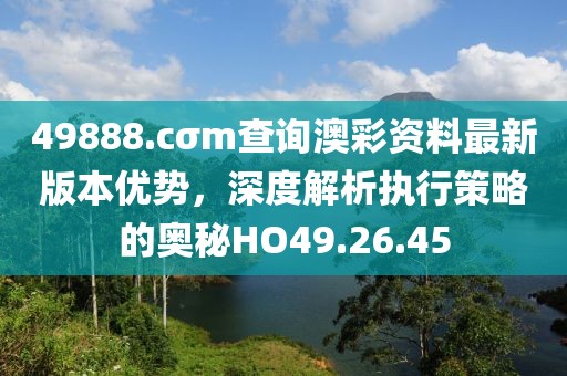 49888.cσm查询澳彩资料最新版本优势，深度解析执行策略的奥秘HO49.26.45