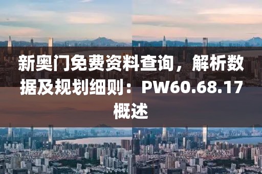 新奥门免费资料查询，解析数据及规划细则：PW60.68.17概述