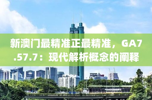 新澳门最精准正最精准，GA7.57.7：现代解析概念的阐释