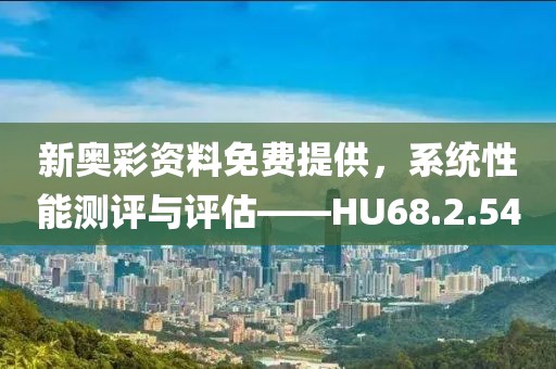 新奥彩资料免费提供，系统性能测评与评估——HU68.2.54
