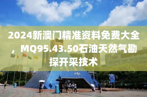 2024新澳门精准资料免费大全，MQ95.43.50石油天然气勘探开采技术